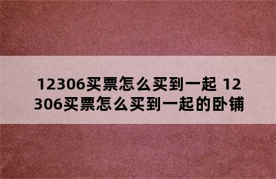 12306买票怎么买到一起 12306买票怎么买到一起的卧铺